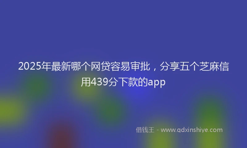 2025年最新哪个网贷容易审批，分享五个芝麻信用439分下款的app
