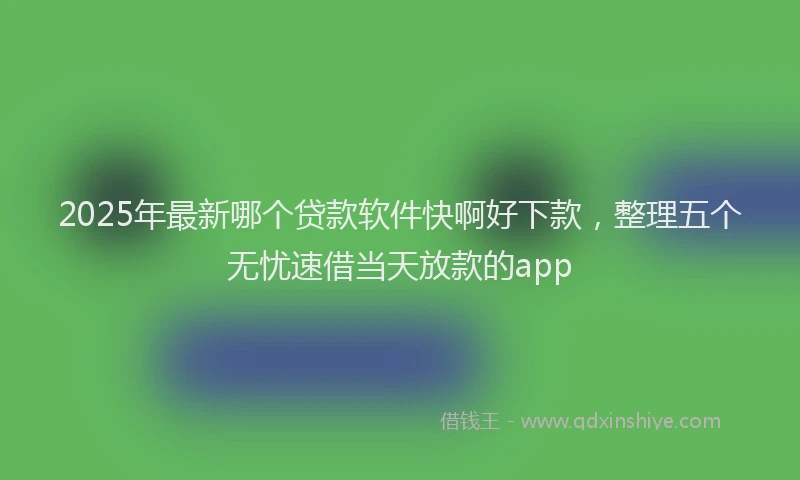 2025年最新哪个贷款软件快啊好下款，整理五个无忧速借当天放款的app