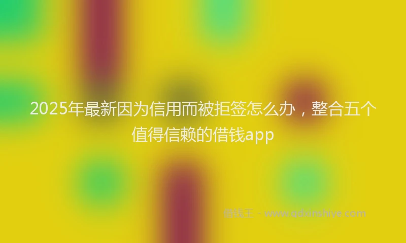 2025年最新因为信用而被拒签怎么办，整合五个值得信赖的借钱app
