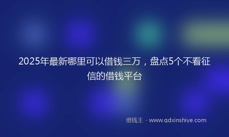 2025年最新哪里可以借钱三万，盘点5个不看征信的借钱平台