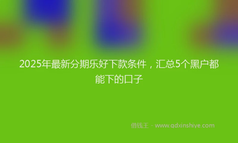2025年最新分期乐好下款条件，汇总5个黑户都能下的口子
