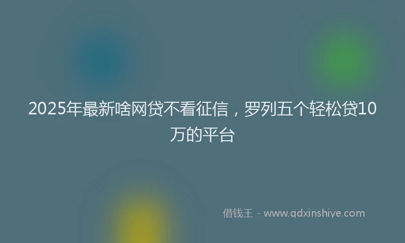 2025年最新啥网贷不看征信，罗列五个轻松贷10万的平台