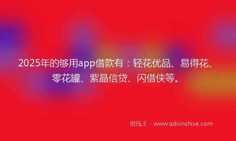 2025年的够用app借款有：轻花优品、易得花、零花罐、紫晶信贷、闪借侠等。