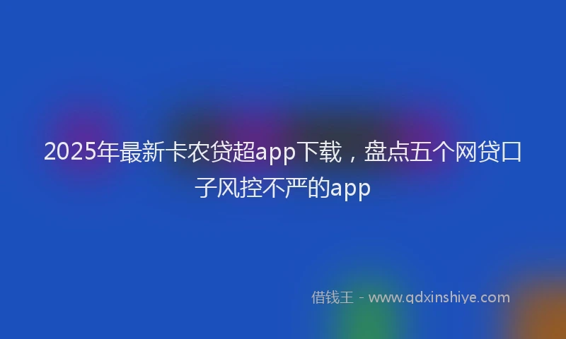 2025年最新卡农贷超app下载，盘点五个网贷口子风控不严的app