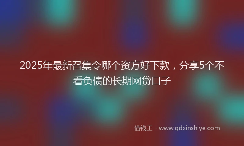 2025年最新召集令哪个资方好下款，分享5个不看负债的长期网贷口子