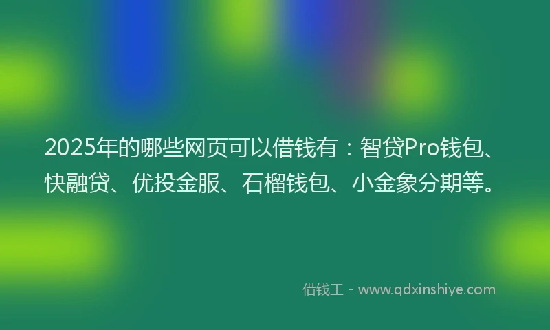 2025年的哪些网页可以借钱有：智贷Pro钱包、快融贷、优投金服、石榴钱包、小金象分期等。