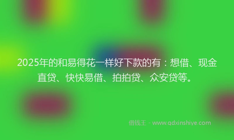 2025年的和易得花一样好下款的有：想借、现金直贷、快快易借、拍拍贷、众安贷等。