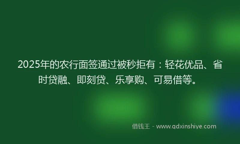 2025年的农行面签通过被秒拒有：轻花优品、省时贷融、即刻贷、乐享购、可易借等。