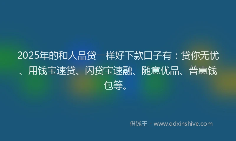 2025年的和人品贷一样好下款口子有：贷你无忧、用钱宝速贷、闪贷宝速融、随意优品、普惠钱包等。