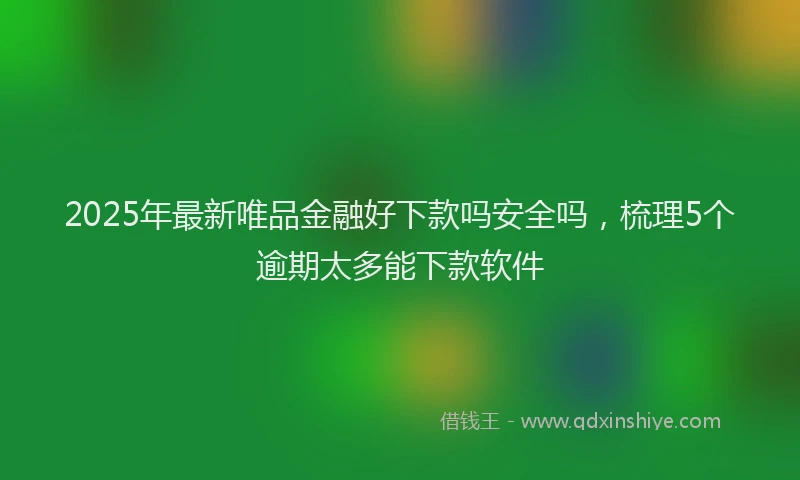 2025年最新唯品金融好下款吗安全吗，梳理5个逾期太多能下款软件