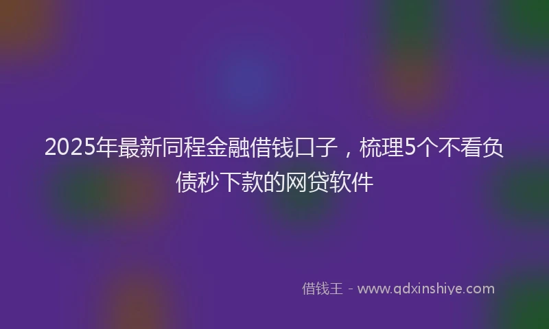 2025年最新同程金融借钱口子，梳理5个不看负债秒下款的网贷软件