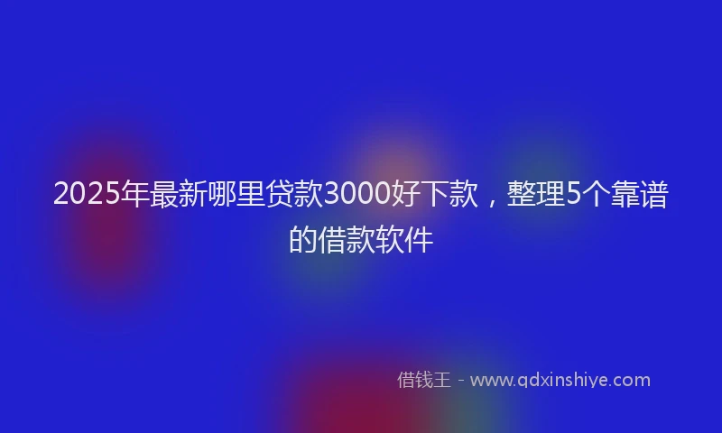 2025年最新哪里贷款3000好下款，整理5个靠谱的借款软件