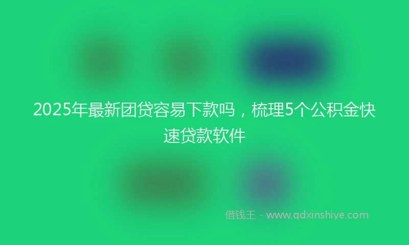 2025年最新团贷容易下款吗，梳理5个公积金快速贷款软件