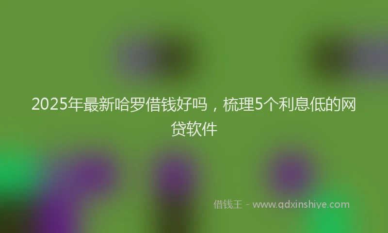2025年最新哈罗借钱好吗，梳理5个利息低的网贷软件