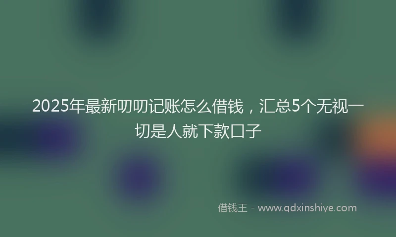 2025年最新叨叨记账怎么借钱，汇总5个无视一切是人就下款口子