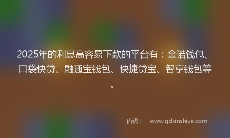 2025年的利息高容易下款的平台有：金诺钱包、口袋快贷、融通宝钱包、快捷贷宝、智享钱包等。