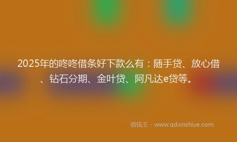 2025年的咚咚借条好下款么有：随手贷、放心借、钻石分期、金叶贷、阿凡达e贷等。