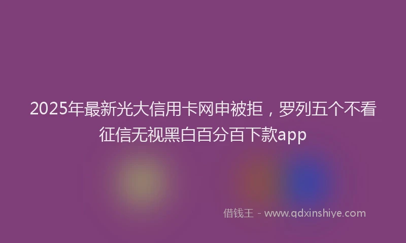 2025年最新光大信用卡网申被拒，罗列五个不看征信无视黑白百分百下款app