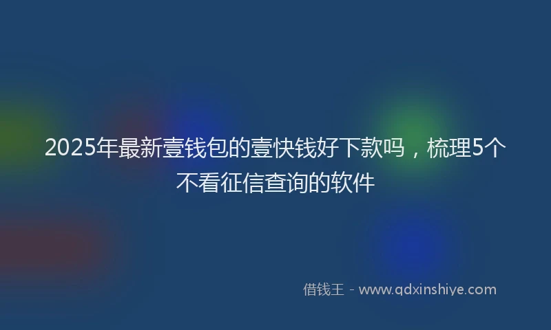 2025年最新壹钱包的壹快钱好下款吗，梳理5个不看征信查询的软件