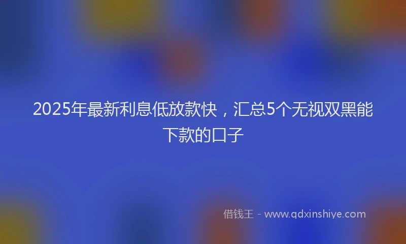 2025年最新利息低放款快，汇总5个无视双黑能下款的口子