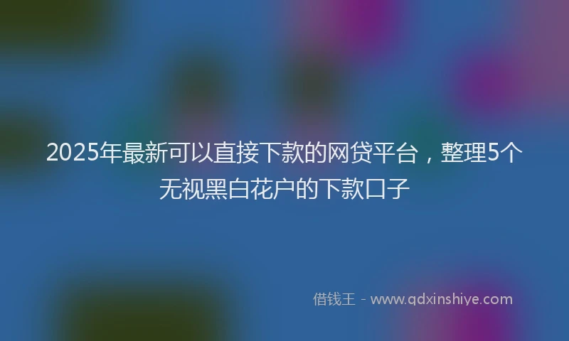 2025年最新可以直接下款的网贷平台，整理5个无视黑白花户的下款口子