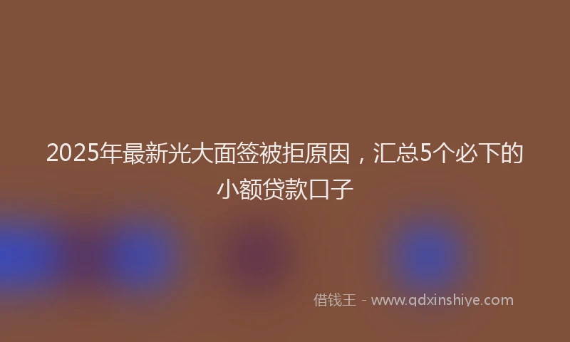 2025年最新光大面签被拒原因，汇总5个必下的小额贷款口子