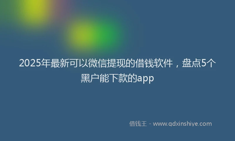 2025年最新可以微信提现的借钱软件，盘点5个黑户能下款的app