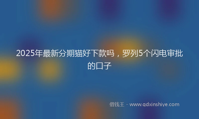 2025年最新分期猫好下款吗，罗列5个闪电审批的口子