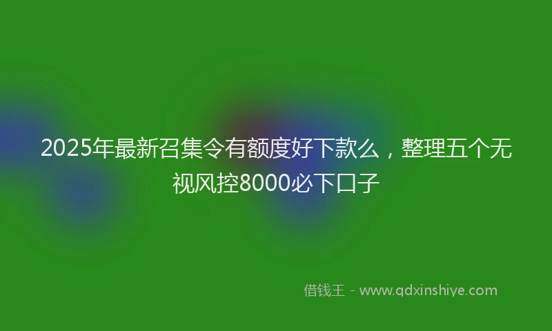 2025年最新召集令有额度好下款么，整理五个无视风控8000必下口子