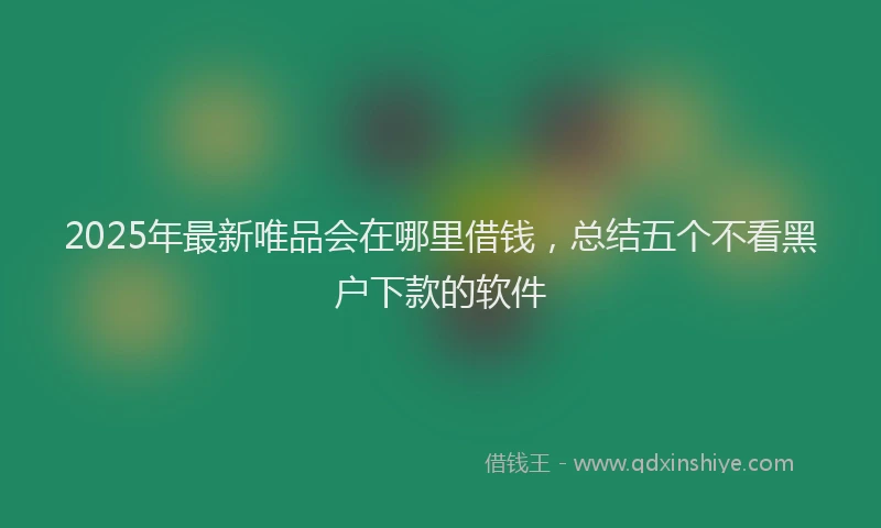 2025年最新唯品会在哪里借钱，总结五个不看黑户下款的软件