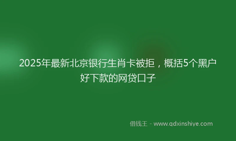 2025年最新北京银行生肖卡被拒，概括5个黑户好下款的网贷口子