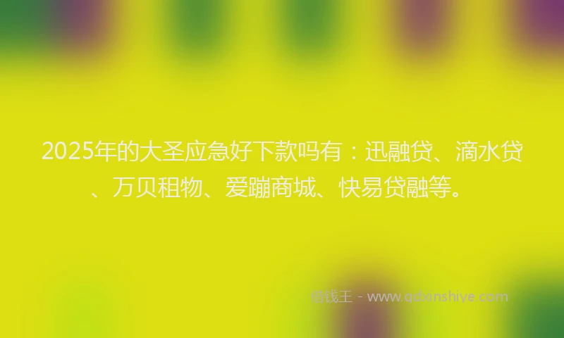 2025年的大圣应急好下款吗有：迅融贷、滴水贷、万贝租物、爱蹦商城、快易贷融等。