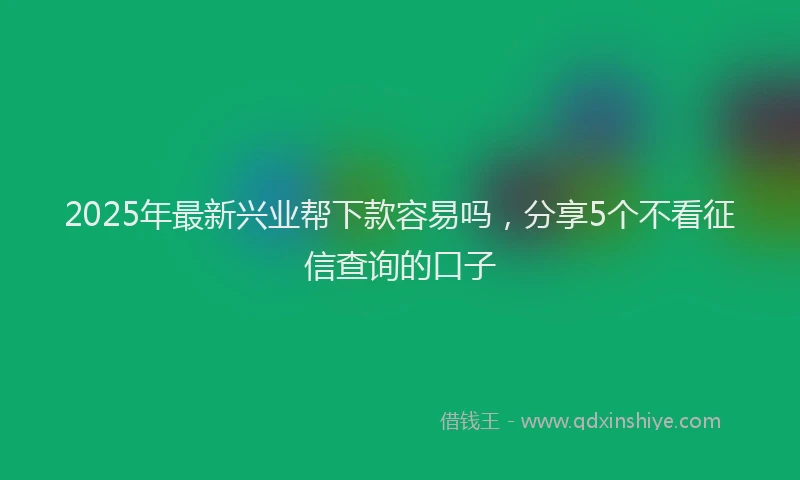 2025年最新兴业帮下款容易吗，分享5个不看征信查询的口子