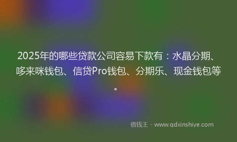 2025年的哪些贷款公司容易下款有：水晶分期、哆来咪钱包、信贷Pro钱包、分期乐、现金钱包等。