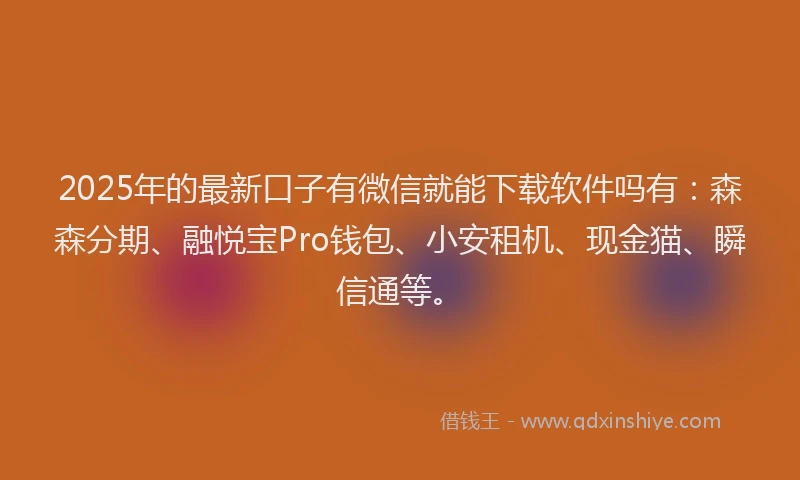 2025年的最新口子有微信就能下载软件吗有：森森分期、融悦宝Pro钱包、小安租机、现金猫、瞬信通等。
