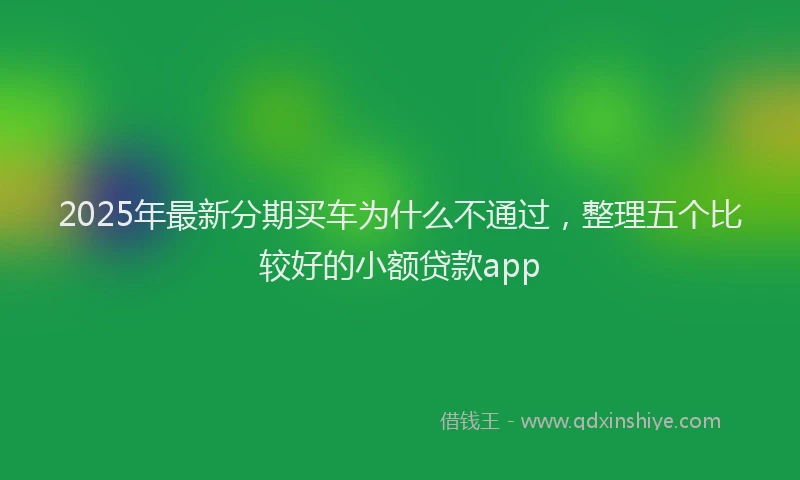 2025年最新分期买车为什么不通过，整理五个比较好的小额贷款app