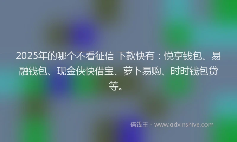2025年的哪个不看征信 下款快有：悦享钱包、易融钱包、现金侠快借宝、萝卜易购、时时钱包贷等。