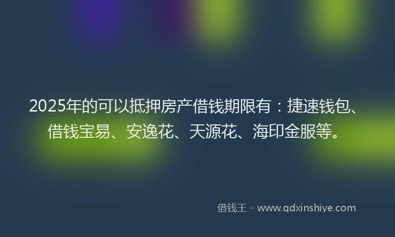2025年的可以抵押房产借钱期限有：捷速钱包、借钱宝易、安逸花、天源花、海印金服等。