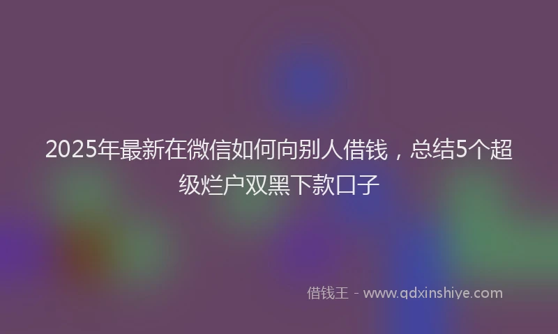 2025年最新在微信如何向别人借钱，总结5个超级烂户双黑下款口子