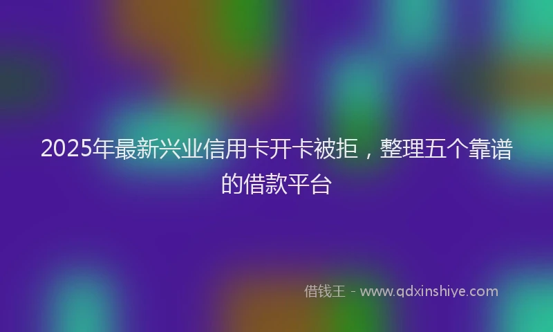 2025年最新兴业信用卡开卡被拒，整理五个靠谱的借款平台