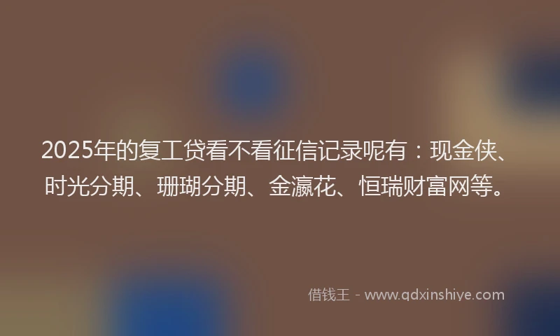 2025年的复工贷看不看征信记录呢有：现金侠、时光分期、珊瑚分期、金瀛花、恒瑞财富网等。