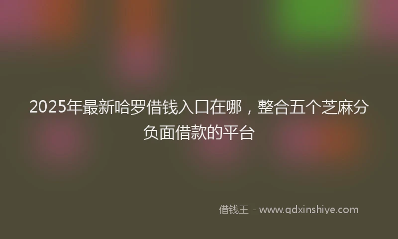 2025年最新哈罗借钱入口在哪，整合五个芝麻分负面借款的平台