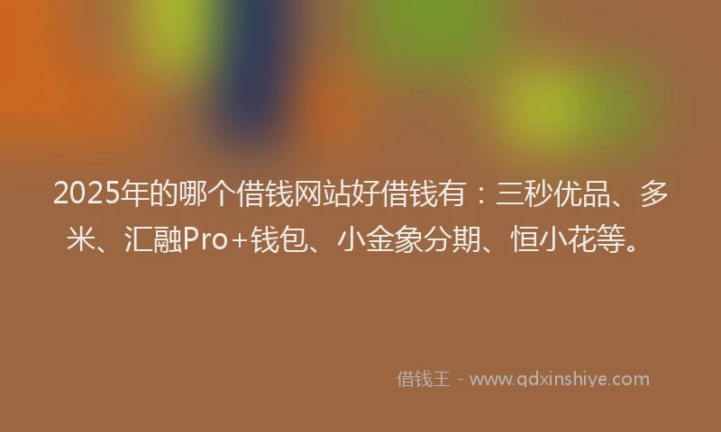 2025年的哪个借钱网站好借钱有：三秒优品、多米、汇融Pro+钱包、小金象分期、恒小花等。