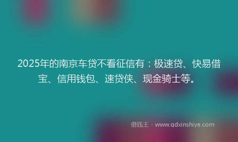 2025年的南京车贷不看征信有：极速贷、快易借宝、信用钱包、速贷侠、现金骑士等。