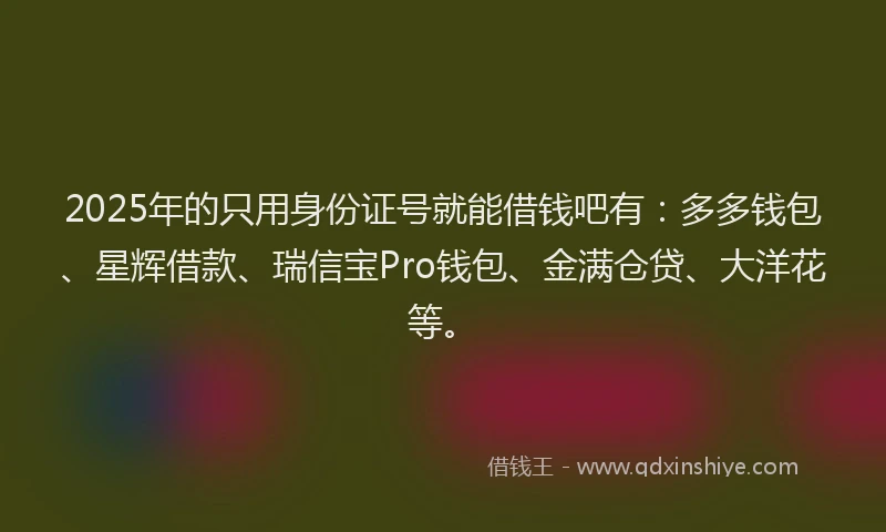 2025年的只用身份证号就能借钱吧有：多多钱包、星辉借款、瑞信宝Pro钱包、金满仓贷、大洋花等。