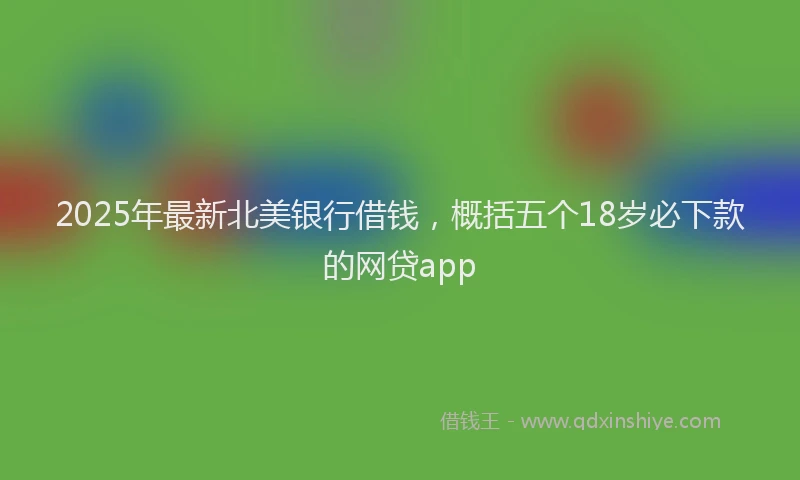 2025年最新北美银行借钱，概括五个18岁必下款的网贷app