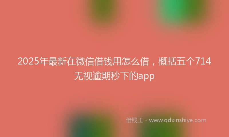 2025年最新在微信借钱用怎么借，概括五个714无视逾期秒下的app