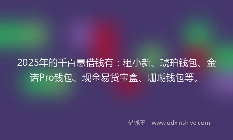 2025年的千百惠借钱有：租小新、琥珀钱包、金诺Pro钱包、现金易贷宝盒、珊瑚钱包等。