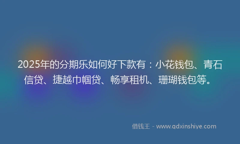 2025年的分期乐如何好下款有：小花钱包、青石信贷、捷越巾帼贷、畅享租机、珊瑚钱包等。