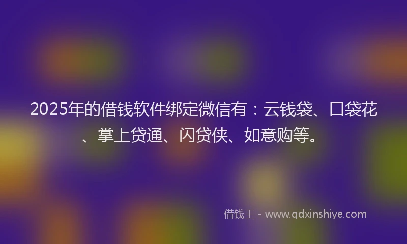 2025年的借钱软件绑定微信有：云钱袋、口袋花、掌上贷通、闪贷侠、如意购等。